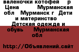 валеночки котофей 24 р › Цена ­ 400 - Мурманская обл., Мурманск г. Дети и материнство » Детская одежда и обувь   . Мурманская обл.